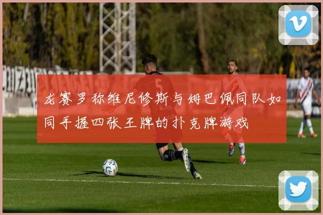 龙赛罗称维尼修斯与姆巴佩同队如同手握四张王牌的扑克牌游戏