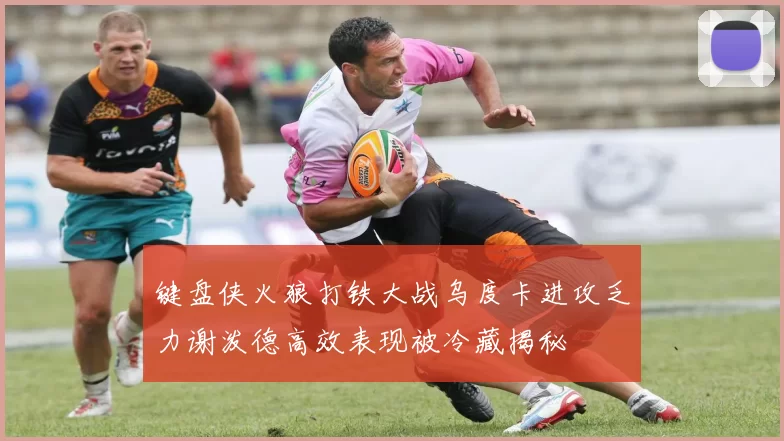 键盘侠火狼打铁大战乌度卡进攻乏力谢泼德高效表现被冷藏揭秘