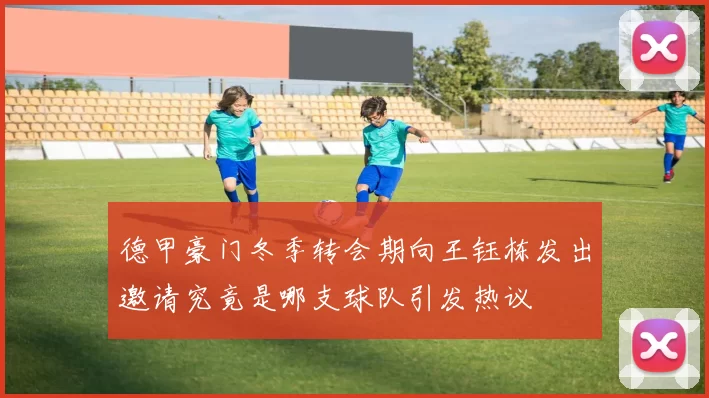 德甲豪门冬季转会期向王钰栋发出邀请究竟是哪支球队引发热议