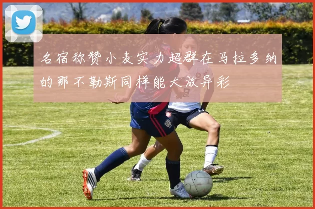 名宿称赞小麦实力超群在马拉多纳的那不勒斯同样能大放异彩