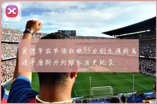 爱德华兹单场狂砍55分创生涯新高追平唐斯并列球队历史纪录