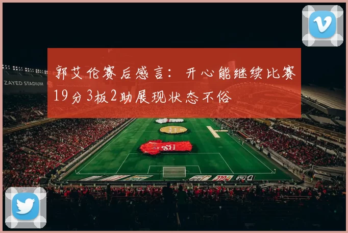 郭艾伦赛后感言：开心能继续比赛19分3板2助展现状态不俗