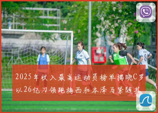 2025年收入最高运动员榜单揭晓C罗以26亿刀领跑梅西和本泽马紧随其后