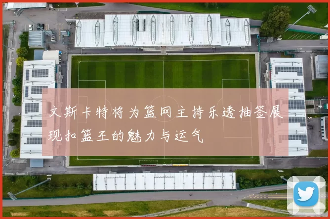 文斯卡特将为篮网主持乐透抽签展现扣篮王的魅力与运气