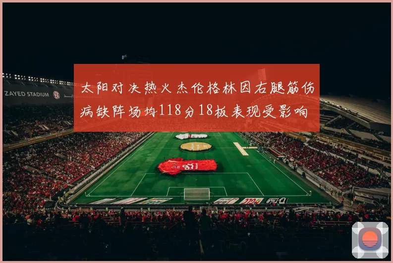 太阳对决热火杰伦格林因右腿筋伤病缺阵场均118分18板表现受影响