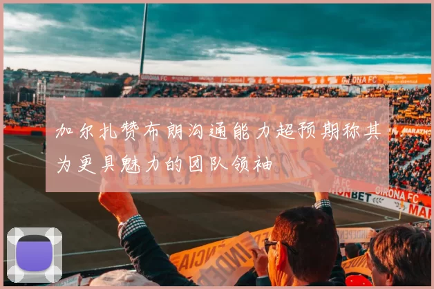 加尔扎赞布朗沟通能力超预期称其为更具魅力的团队领袖