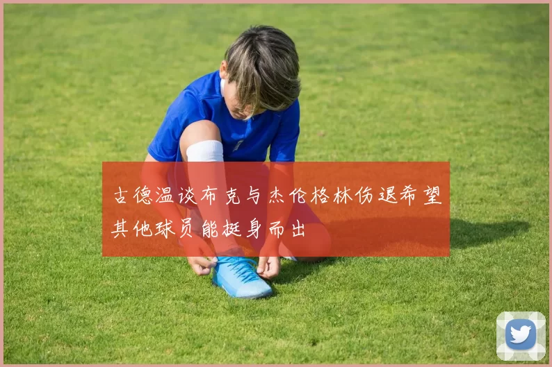 古德温谈布克与杰伦格林伤退希望其他球员能挺身而出